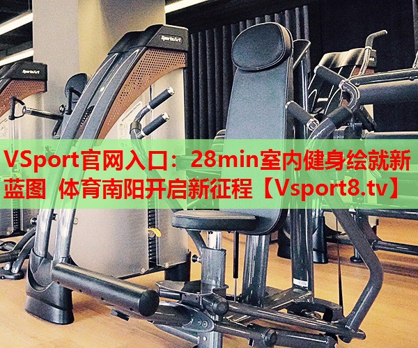 VSport官網(wǎng)入口：28min室內(nèi)健身繪就新藍(lán)圖 體育南陽(yáng)開啟新征程