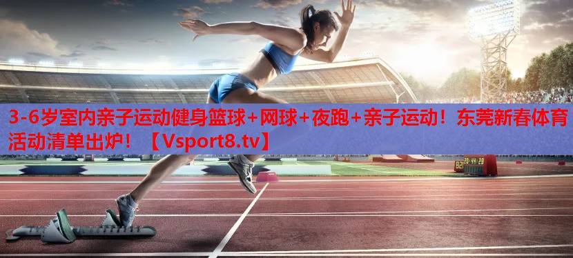 3-6歲室內(nèi)親子運(yùn)動(dòng)健身籃球+網(wǎng)球+夜跑+親子運(yùn)動(dòng)！東莞新春體育活動(dòng)清單出爐！