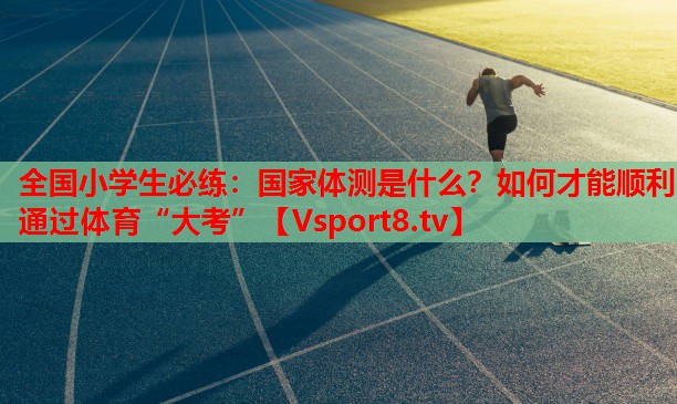 全國小學生必練：國家體測是什么？如何才能順利通過體育“大考”