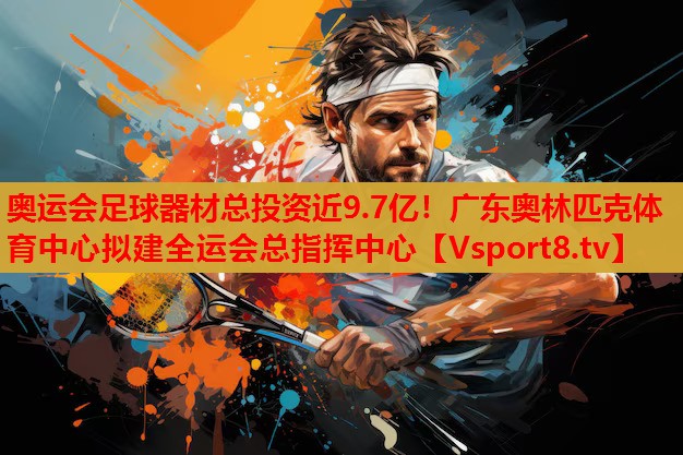 奧運會足球器材總投資近9.7億！廣東奧林匹克體育中心擬建全運會總指揮中心